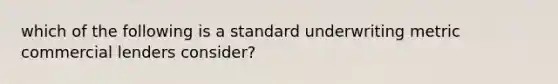 which of the following is a standard underwriting metric commercial lenders consider?