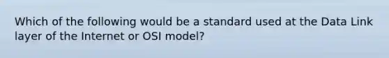 Which of the following would be a standard used at the Data Link layer of the Internet or OSI model?