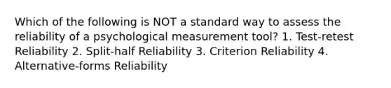 Which of the following is NOT a standard way to assess the reliability of a psychological measurement tool? 1. Test-retest Reliability 2. Split-half Reliability 3. Criterion Reliability 4. Alternative-forms Reliability