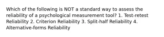 Which of the following is NOT a standard way to assess the reliability of a psychological measurement tool? 1. Test-retest Reliability 2. Criterion Reliability 3. Split-half Reliability 4. Alternative-forms Reliability