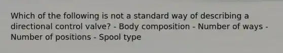 Which of the following is not a standard way of describing a directional control valve? - Body composition - Number of ways - Number of positions - Spool type