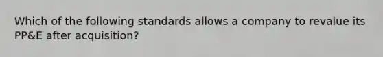 Which of the following standards allows a company to revalue its PP&E after acquisition?