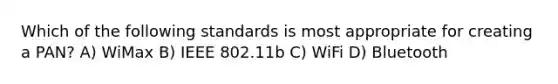 Which of the following standards is most appropriate for creating a PAN? A) WiMax B) IEEE 802.11b C) WiFi D) Bluetooth