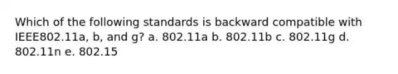 Which of the following standards is backward compatible with IEEE802.11a, b, and g? a. 802.11a b. 802.11b c. 802.11g d. 802.11n e. 802.15