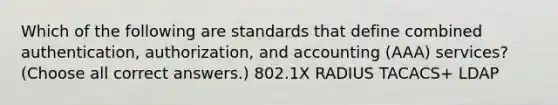 Which of the following are standards that define combined authentication, authorization, and accounting (AAA) services? (Choose all correct answers.) 802.1X RADIUS TACACS+ LDAP