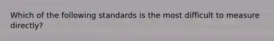 Which of the following standards is the most difficult to measure directly?