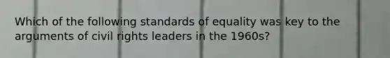 Which of the following standards of equality was key to the arguments of civil rights leaders in the 1960s?