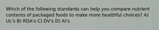 Which of the following standards can help you compare nutrient contents of packaged foods to make more healthful choices? A) UL's B) RDA's C) DV's D) AI's