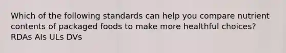 Which of the following standards can help you compare nutrient contents of packaged foods to make more healthful choices? RDAs AIs ULs DVs