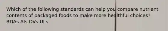 Which of the following standards can help you compare nutrient contents of packaged foods to make more healthful choices? RDAs AIs DVs ULs