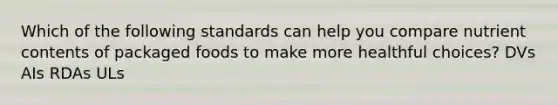 Which of the following standards can help you compare nutrient contents of packaged foods to make more healthful choices? DVs AIs RDAs ULs