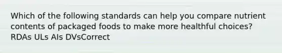 Which of the following standards can help you compare nutrient contents of packaged foods to make more healthful choices? RDAs ULs AIs DVsCorrect