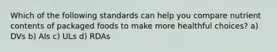 Which of the following standards can help you compare nutrient contents of packaged foods to make more healthful choices? a) DVs b) AIs c) ULs d) RDAs