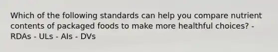 Which of the following standards can help you compare nutrient contents of packaged foods to make more healthful choices? - RDAs - ULs - AIs - DVs