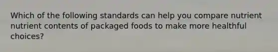 Which of the following standards can help you compare nutrient nutrient contents of packaged foods to make more healthful choices?