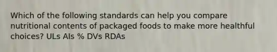 Which of the following standards can help you compare nutritional contents of packaged foods to make more healthful choices? ULs AIs % DVs RDAs