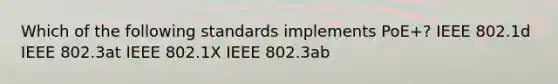 Which of the following standards implements PoE+? IEEE 802.1d IEEE 802.3at IEEE 802.1X IEEE 802.3ab