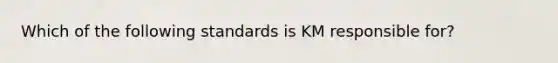 Which of the following standards is KM responsible for?