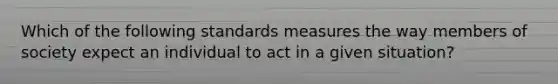 Which of the following standards measures the way members of society expect an individual to act in a given situation?