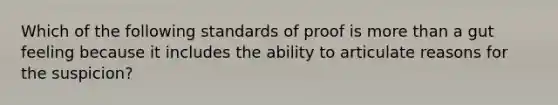 Which of the following standards of proof is more than a gut feeling because it includes the ability to articulate reasons for the suspicion?