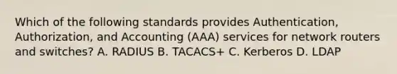 Which of the following standards provides Authentication, Authorization, and Accounting (AAA) services for network routers and switches? A. RADIUS B. TACACS+ C. Kerberos D. LDAP