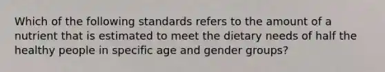 Which of the following standards refers to the amount of a nutrient that is estimated to meet the dietary needs of half the healthy people in specific age and gender groups?