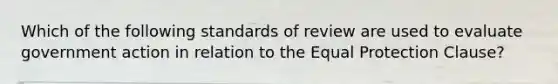 Which of the following standards of review are used to evaluate government action in relation to the Equal Protection Clause?