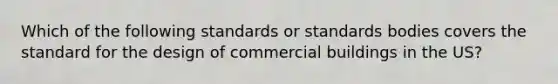 Which of the following standards or standards bodies covers the standard for the design of commercial buildings in the US?