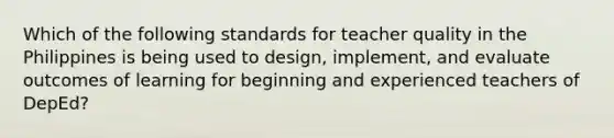 Which of the following standards for teacher quality in the Philippines is being used to design, implement, and evaluate outcomes of learning for beginning and experienced teachers of DepEd?