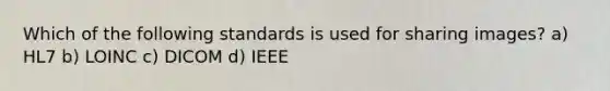 Which of the following standards is used for sharing images? a) HL7 b) LOINC c) DICOM d) IEEE