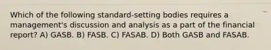 Which of the following standard-setting bodies requires a management's discussion and analysis as a part of the financial report? A) GASB. B) FASB. C) FASAB. D) Both GASB and FASAB.