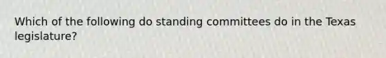 Which of the following do standing committees do in the Texas legislature?