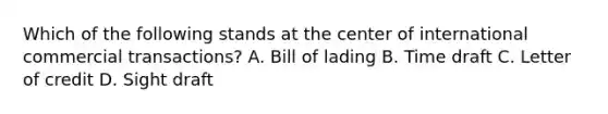 Which of the following stands at the center of international commercial transactions? A. Bill of lading B. Time draft C. Letter of credit D. Sight draft