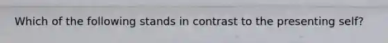 Which of the following stands in contrast to the presenting self?