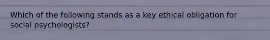 Which of the following stands as a key ethical obligation for social psychologists?