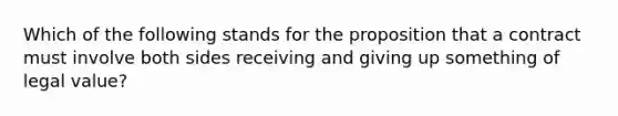 Which of the following stands for the proposition that a contract must involve both sides receiving and giving up something of legal value?