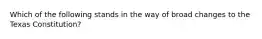 Which of the following stands in the way of broad changes to the Texas Constitution?