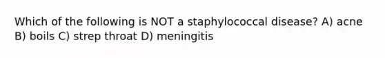 Which of the following is NOT a staphylococcal disease? A) acne B) boils C) strep throat D) meningitis