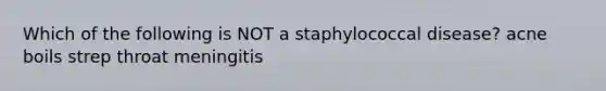 Which of the following is NOT a staphylococcal disease? acne boils strep throat meningitis