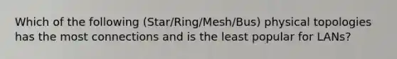 Which of the following (Star/Ring/Mesh/Bus) physical topologies has the most connections and is the least popular for LANs?