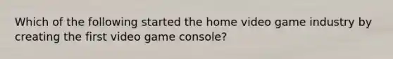 Which of the following started the home video game industry by creating the first video game console?