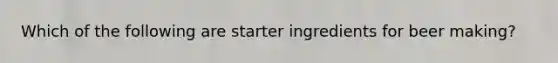 Which of the following are starter ingredients for beer making?