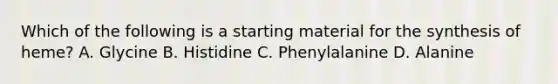 Which of the following is a starting material for the synthesis of heme? A. Glycine B. Histidine C. Phenylalanine D. Alanine