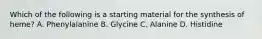 Which of the following is a starting material for the synthesis of heme? A. Phenylalanine B. Glycine C. Alanine D. Histidine