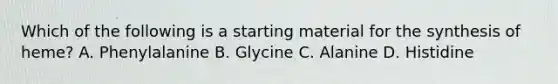 Which of the following is a starting material for the synthesis of heme? A. Phenylalanine B. Glycine C. Alanine D. Histidine