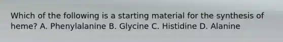 Which of the following is a starting material for the synthesis of heme? A. Phenylalanine B. Glycine C. Histidine D. Alanine