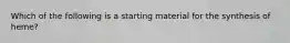 Which of the following is a starting material for the synthesis of heme?