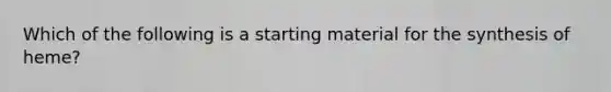 Which of the following is a starting material for the synthesis of heme?