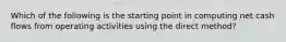 Which of the following is the starting point in computing net cash flows from operating activities using the direct method?