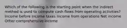 Which of the following is the starting point when the indirect method is used to compute cash flows from operating activities? Income before Income taxes Income from operations Net income Other comprehensive income